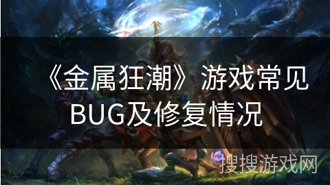 《金属狂潮》游戏常见BUG及修复情况 《金属狂潮》游戏常见BUG及修复情况