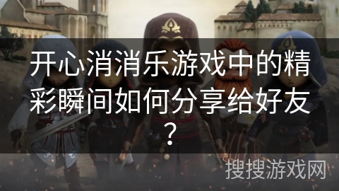 开心消消乐游戏中的精彩瞬间如何分享给好友？