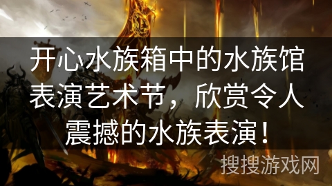 开心水族箱中的水族馆表演艺术节，欣赏令人震撼的水族表演！