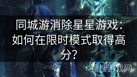 同城游消除星星游戏:如何在限时模式取得高分? 同城游消除星星游戏:如何在限时模式取得高分?