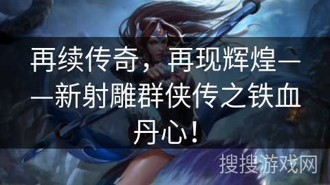 再续传奇,再现辉煌——新射雕群侠传之铁血丹心! 再续传奇,再现辉煌——新射雕群侠传之铁血丹心!