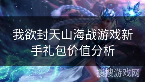 我欲封天山海战游戏新手礼包价值分析