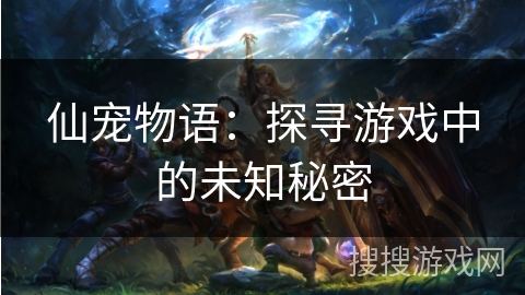 仙宠物语:探寻游戏中的未知秘密 仙宠物语:探寻游戏中的未知秘密