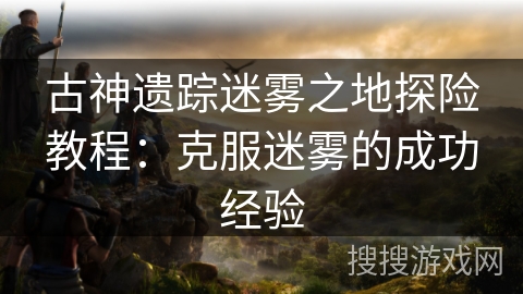古神遗踪迷雾之地探险教程:克服迷雾的成功经验 古神遗踪迷雾之地探险教程:克服迷雾的成功经验