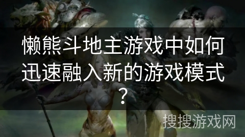 懒熊斗地主游戏中如何迅速融入新的游戏模式？