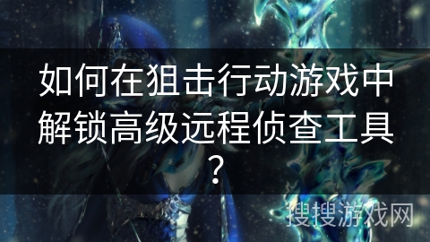 如何在狙击行动游戏中解锁高级远程侦查工具？
