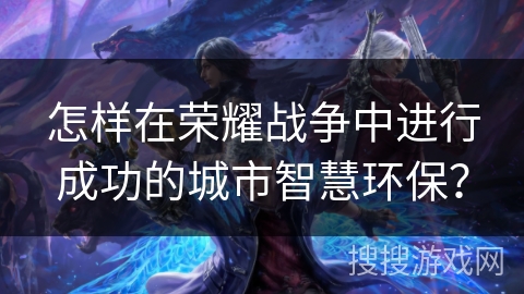 怎样在荣耀战争中进行成功的城市智慧环保？