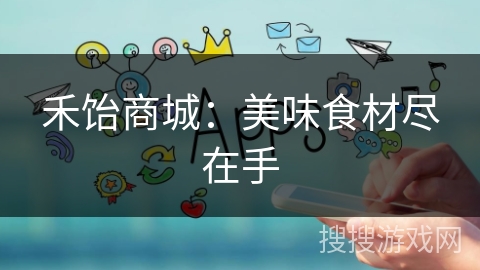 禾饴商城:美味食材尽在手 禾饴商城:美味食材尽在手