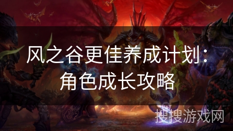 风之谷更佳养成计划:角色成长攻略 风之谷更佳养成计划:角色成长攻略