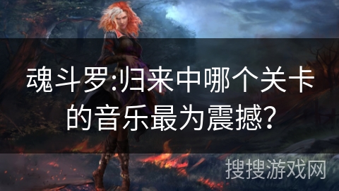 魂斗罗:归来中哪个关卡的音乐最为震撼? 魂斗罗:归来中哪个关卡的音乐最为震撼?
