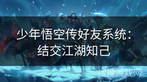 少年悟空传好友系统:结交江湖知己 少年悟空传好友系统:结交江湖知己