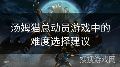 汤姆猫总动员游戏中的难度选择建议 汤姆猫总动员游戏中的难度选择建议