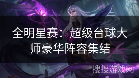 全明星赛:超级台球大师豪华阵容集结 全明星赛:超级台球大师豪华阵容集结