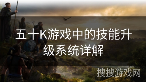 五十K游戏中的技能升级系统详解 五十K游戏中的技能升级系统详解