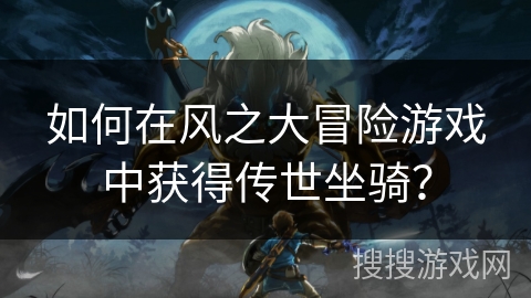 如何在风之大冒险游戏中获得传世坐骑? 如何在风之大冒险游戏中获得传世坐骑?