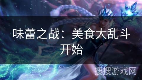 味蕾之战:美食大乱斗开始 味蕾之战:美食大乱斗开始