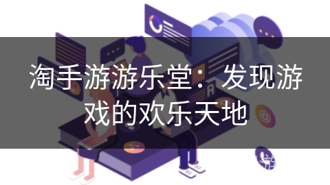淘手游游乐堂:发现游戏的欢乐天地 淘手游游乐堂:发现游戏的欢乐天地