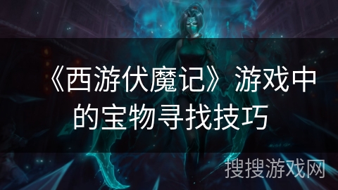 《西游伏魔记》游戏中的宝物寻找技巧 《西游伏魔记》游戏中的宝物寻找技巧