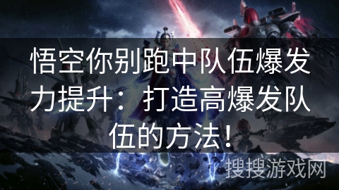 悟空你别跑中队伍爆发力提升：打造高爆发队伍的方法！