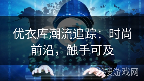 优衣库潮流追踪:时尚前沿,触手可及 优衣库潮流追踪:时尚前沿,触手可及