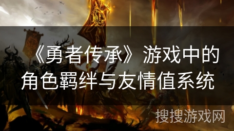 《勇者传承》游戏中的角色羁绊与友情值系统 《勇者传承》游戏中的角色羁绊与友情值系统