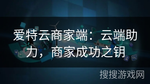 爱特云商家端:云端助力,商家成功之钥 爱特云商家端:云端助力,商家成功之钥
