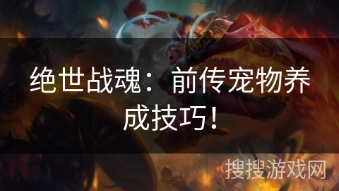 绝世战魂:前传宠物养成技巧! 绝世战魂:前传宠物养成技巧!