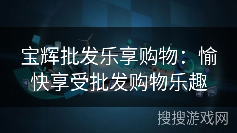 宝辉批发乐享购物:愉快享受批发购物乐趣 宝辉批发乐享购物:愉快享受批发购物乐趣