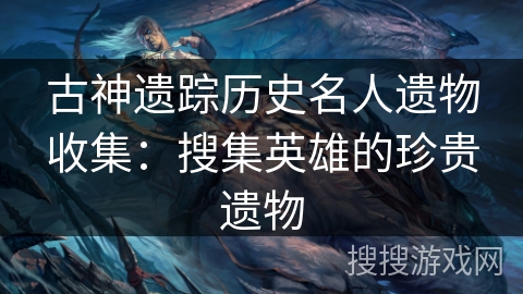 古神遗踪历史名人遗物收集:搜集英雄的珍贵遗物 古神遗踪历史名人遗物收集:搜集英雄的珍贵遗物