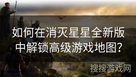 如何在消灭星星全新版中解锁高级游戏地图?