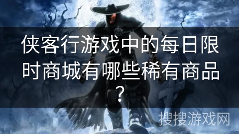 侠客行游戏中的每日限时商城有哪些稀有商品?