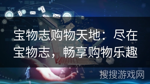 宝物志购物天地:尽在宝物志,畅享购物乐趣 宝物志购物天地:尽在宝物志,畅享购物乐趣