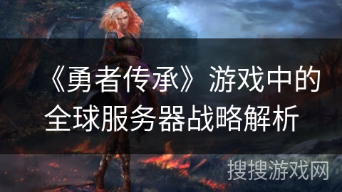 《勇者传承》游戏中的全球服务器战略解析 《勇者传承》游戏中的全球服务器战略解析