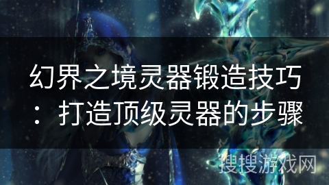 幻界之境灵器锻造技巧:打造顶级灵器的步骤