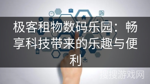 极客租物数码乐园:畅享科技带来的乐趣与便利 极客租物数码乐园:畅享科技带来的乐趣与便利