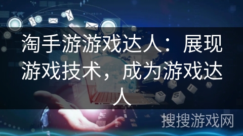 淘手游游戏达人:展现游戏技术,成为游戏达人 淘手游游戏达人:展现游戏技术,成为游戏达人
