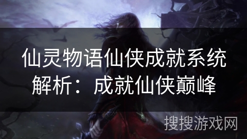 仙灵物语仙侠成就系统解析:成就仙侠巅峰 仙灵物语仙侠成就系统解析:成就仙侠巅峰