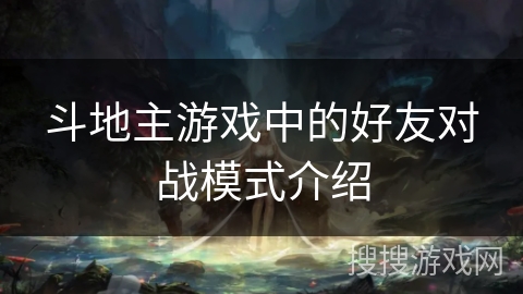 斗地主游戏中的好友对战模式介绍 斗地主游戏中的好友对战模式介绍
