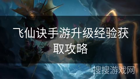 飞仙诀手游升级经验获取攻略 飞仙诀手游升级经验获取攻略