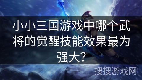 小小三国游戏中哪个武将的觉醒技能效果最为强大? 小小三国游戏中哪个武将的觉醒技能效果最为强大?