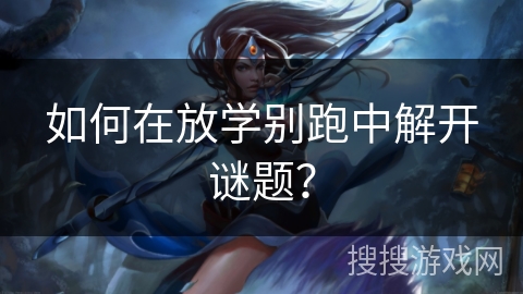如何在放学别跑中解开谜题? 如何在放学别跑中解开谜题?