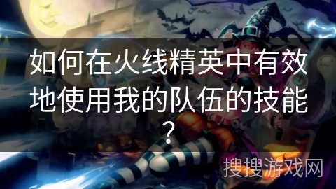 如何在火线精英中有效地使用我的队伍的技能? 如何在火线精英中有效地使用我的队伍的技能?