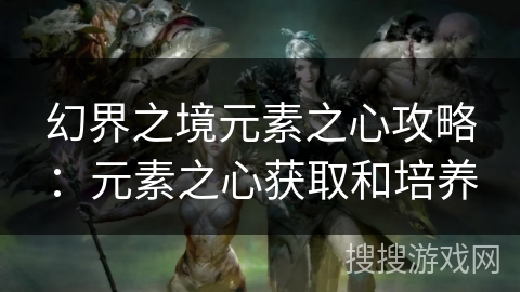 幻界之境元素之心攻略:元素之心获取和培养 幻界之境元素之心攻略:元素之心获取和培养