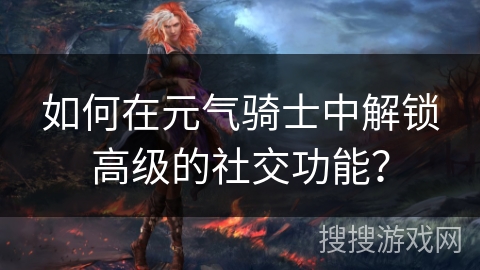 如何在元气骑士中解锁高级的社交功能? 如何在元气骑士中解锁高级的社交功能?
