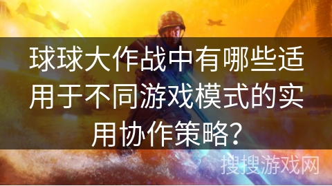 球球大作战中有哪些适用于不同游戏模式的实用协作策略? 球球大作战中有哪些适用于不同游戏模式的实用协作策略?