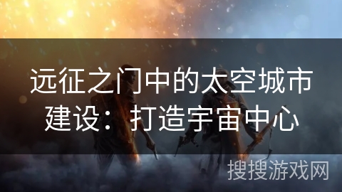 远征之门中的太空城市建设:打造宇宙中心 远征之门中的太空城市建设:打造宇宙中心
