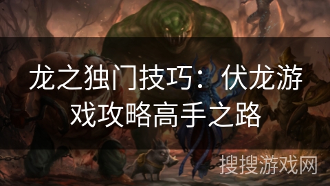 龙之独门技巧:伏龙游戏攻略高手之路 龙之独门技巧:伏龙游戏攻略高手之路