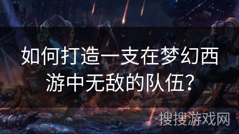 如何打造一支在梦幻西游中无敌的队伍? 如何打造一支在梦幻西游中无敌的队伍?