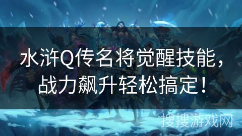 水浒Q传名将觉醒技能,战力飙升轻松搞定! 水浒Q传名将觉醒技能,战力飙升轻松搞定!