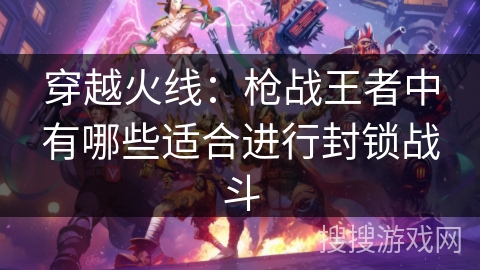 穿越火线:枪战王者中有哪些适合进行封锁战斗 穿越火线:枪战王者中有哪些适合进行封锁战斗